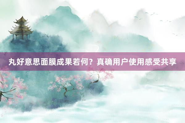 丸好意思面膜成果若何？真确用户使用感受共享